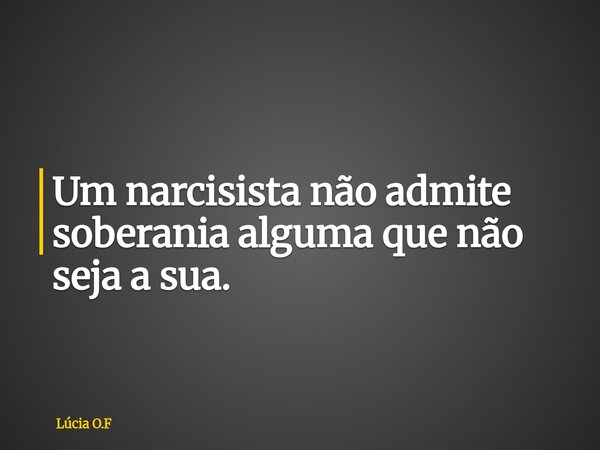 Um narcisista não admite soberania alguma que não seja a sua.... Frase de Lúcia O.F.