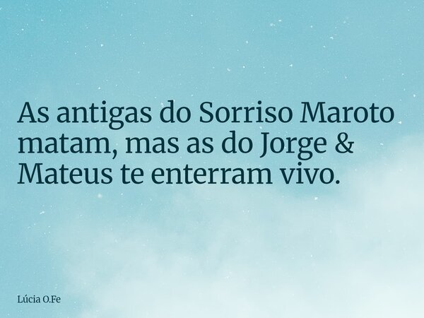 As antigas do Sorriso Maroto matam, mas as do Jorge & Mateus te enterram vivo.... Frase de Lúcia O.Fe.