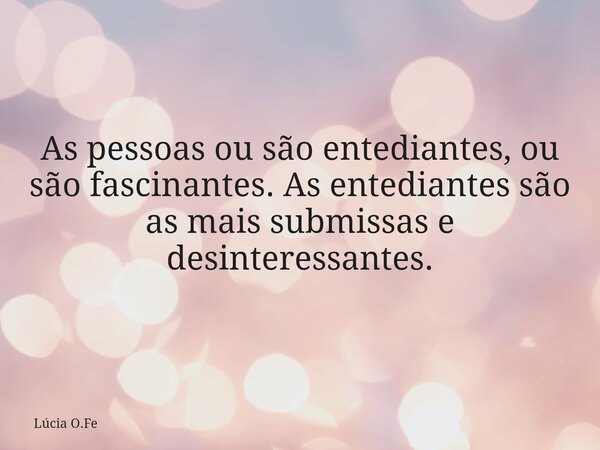 As pessoas ou são entediantes, ou são fascinantes. As entediantes são as mais submissas e desinteressantes.... Frase de Lúcia O.Fe.