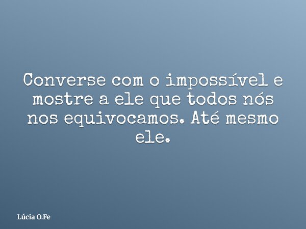 Converse com o impossível e mostre a ele que todos nós nos equivocamos. Até mesmo ele.... Frase de Lúcia O.Fe.