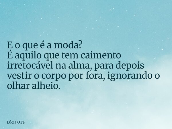 E o que é a moda? É aquilo que tem caimento irretocável na alma, para depois vestir o corpo por fora, ignorando o olhar alheio.... Frase de Lúcia O.Fe.