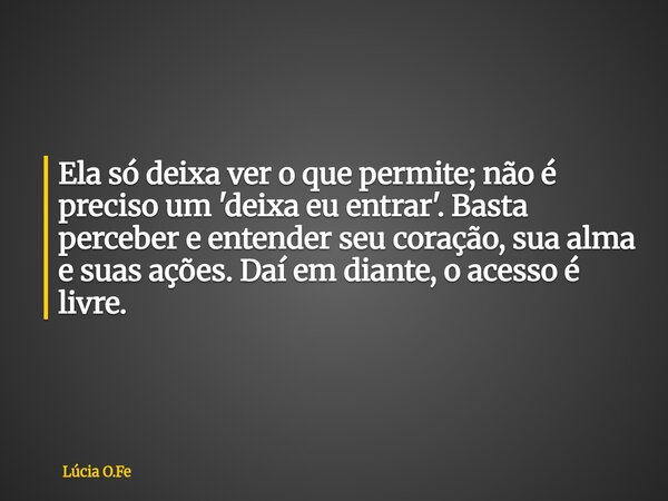 Ela só deixa ver o que permite; não é preciso um 'deixa eu entrar'. Basta perceber e entender seu coração, sua alma e suas ações. Daí em diante, o acesso é livr... Frase de Lúcia O.Fe.
