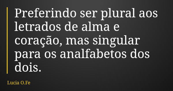Preferindo ser plural aos letrados de alma e coração, mas singular para os analfabetos dos dois.... Frase de Lucia O.Fe.