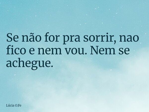 Se não for pra sorrir, nao fico e nem vou. Nem se achegue.... Frase de Lúcia O.Fe.