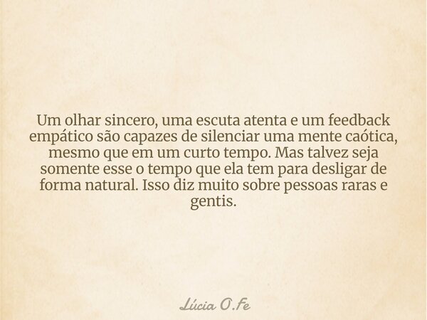 Um olhar sincero, uma escuta atenta e um feedback empático são capazes de silenciar uma mente caótica, mesmo que em um curto tempo. Mas talvez seja somente esse... Frase de Lúcia O.Fe.