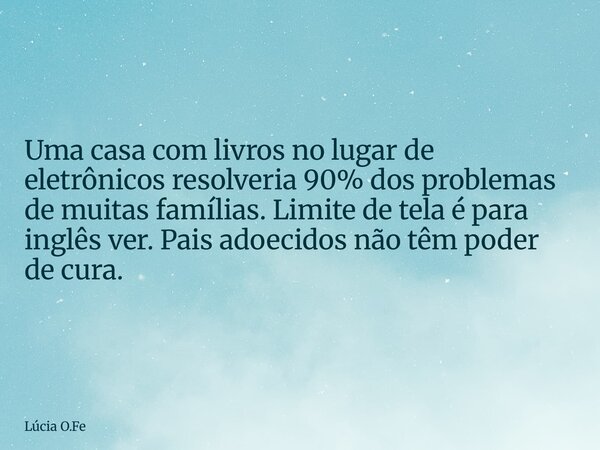 Uma casa com livros no lugar de eletrônicos resolveria 90% dos problemas de muitas famílias. Limite de tela é para inglês ver. Pais adoecidos não têm poder de c... Frase de Lúcia O.Fe.