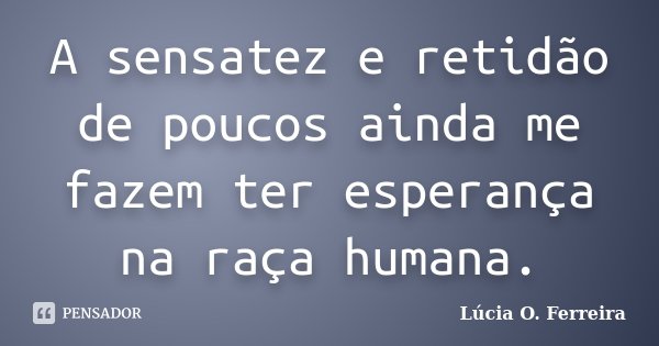 A sensatez e retidão de poucos ainda me fazem ter esperança na raça humana.... Frase de Lúcia O. Ferreira.