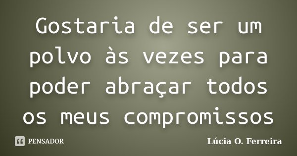 Gostaria de ser um polvo às vezes para poder abraçar todos os meus compromissos... Frase de Lúcia O. Ferreira.