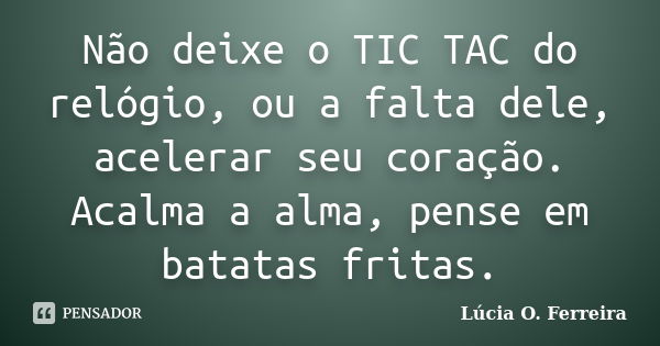 Não deixe o TIC TAC do relógio, ou a falta dele, acelerar seu coração. Acalma a alma, pense em batatas fritas.... Frase de Lúcia O. Ferreira.