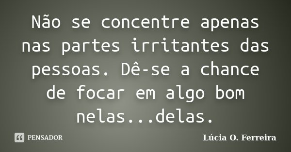 Não se concentre apenas nas partes irritantes das pessoas. Dê-se a chance de focar em algo bom nelas...delas.... Frase de Lúcia O. Ferreira.