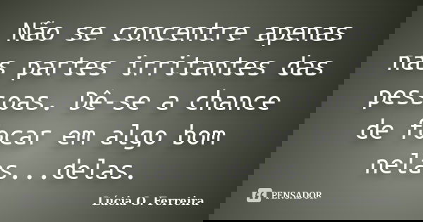 Não se concentre apenas nas partes irritantes das pessoas. Dê-se a chance de focar em algo bom nelas...delas.... Frase de Lúcia O. Ferreira.