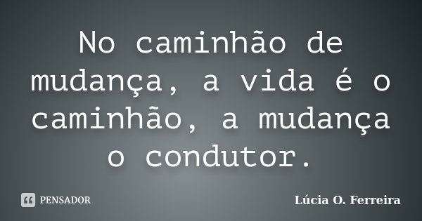 No caminhão de mudança, a vida é o caminhão, a mudança o condutor.... Frase de Lúcia O. Ferreira.