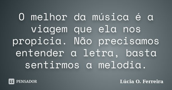 O melhor da música é a viagem que ela nos propicia. Não precisamos entender a letra, basta sentirmos a melodia.... Frase de Lúcia O. Ferreira.
