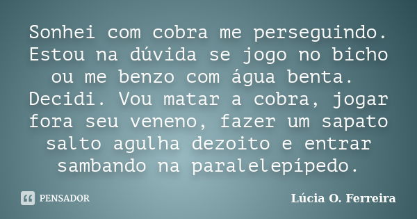 Sonhei com cobra me perseguindo. Estou na dúvida se jogo no bicho ou me benzo com água benta. Decidi. Vou matar a cobra, jogar fora seu veneno, fazer um sapato ... Frase de Lúcia O. Ferreira.