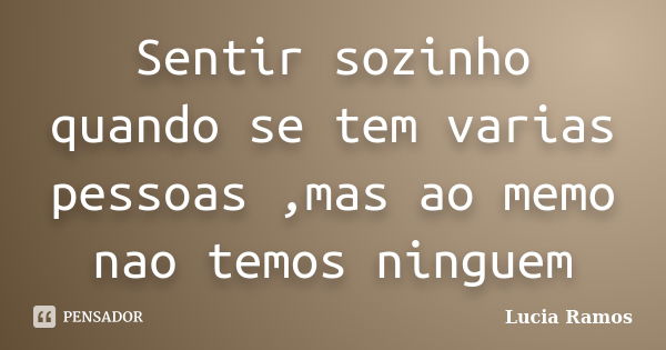 Sentir sozinho quando se tem varias pessoas ,mas ao memo nao temos ninguem... Frase de Lucia ramos.