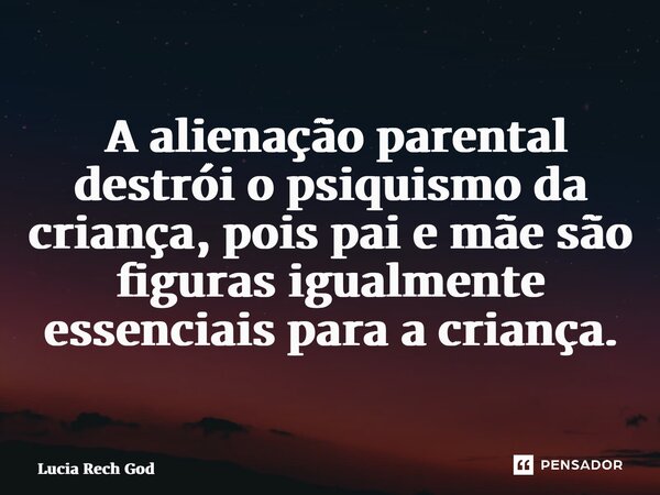 ⁠ A alienação parental destrói o psiquismo da criança, pois pai e mãe são figuras igualmente essenciais para a criança.... Frase de Lucia Rech Godinho.