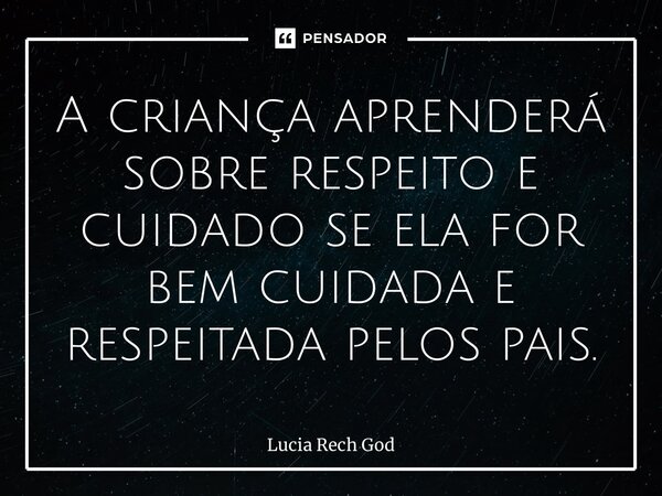 ⁠A criança aprenderá sobre respeito e cuidado se ela for bem cuidada e respeitada pelos pais.... Frase de Lucia Rech Godinho.