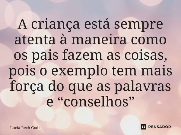 ⁠A criança está sempre atenta à maneira como os pais fazem as coisas, pois o exemplo tem mais força do que as palavras e “conselhos”... Frase de Lucia Rech Godinho.
