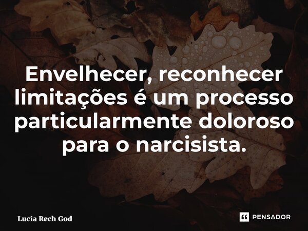 ⁠Envelhecer, reconhecer limitações é um processo particularmente doloroso para o narcisista.... Frase de Lucia Rech Godinho.