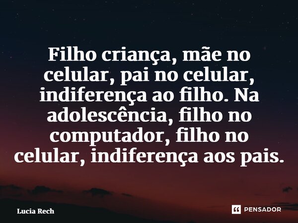 ⁠Filho criança, mãe no celular, pai no celular, indiferença ao filho. Na adolescência, filho no computador, filho no celular, indiferença aos pais.... Frase de Lucia Rech Godinho.
