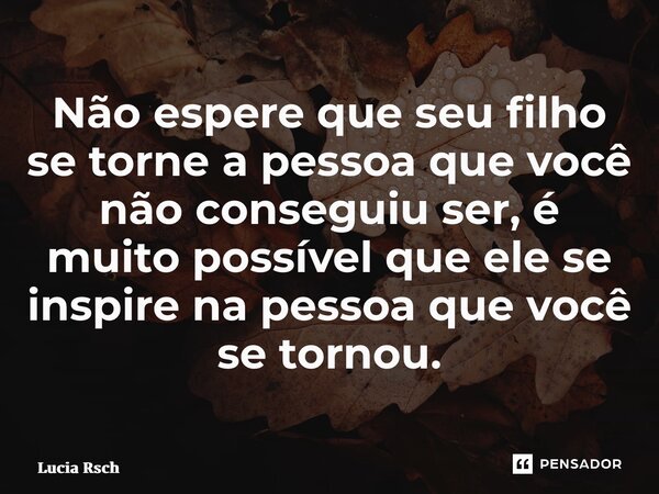⁠Não espere que seu filho se torne a pessoa que você não conseguiu ser, é muito possível que ele se inspire na pessoa que você se tornou.... Frase de Lucia Rech Godinho.