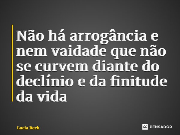 ⁠Não há arrogância e nem vaidade que não se curvem diante do declínio e da finitude da vida... Frase de Lucia Rech Godinho.