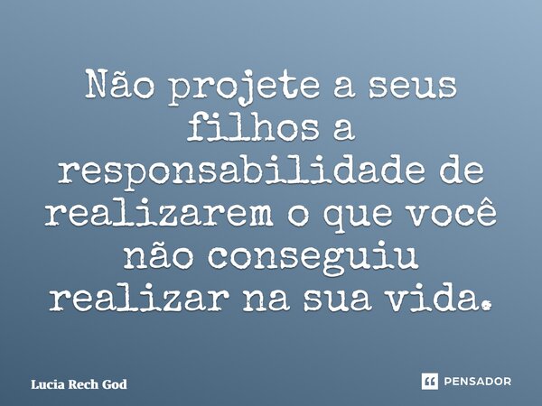 ⁠Não projete a seus filhos a responsabilidade de realizarem o que você não conseguiu realizar na sua vida.... Frase de Lucia Rech Godinho.