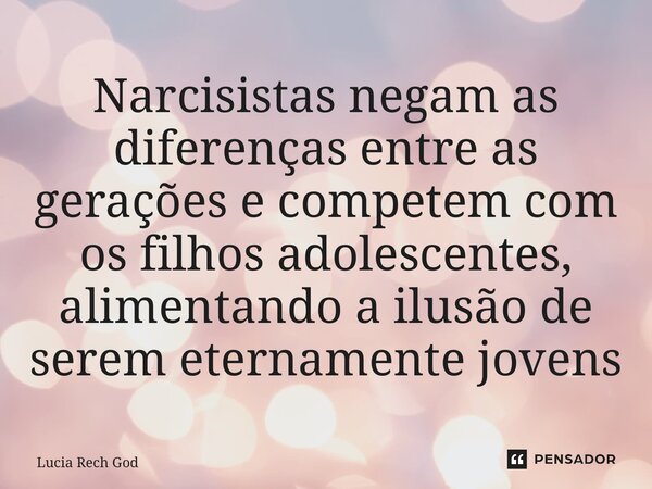 ⁠Narcisistas negam as diferenças entre as gerações e competem com os filhos adolescentes, alimentando a ilusão de serem eternamente jovens... Frase de Lucia Rech Godinho.