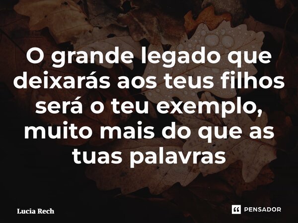 ⁠O grande legado que deixarás aos teus filhos será o teu exemplo, muito mais do que as tuas palavras... Frase de Lucia Rech Godinho.