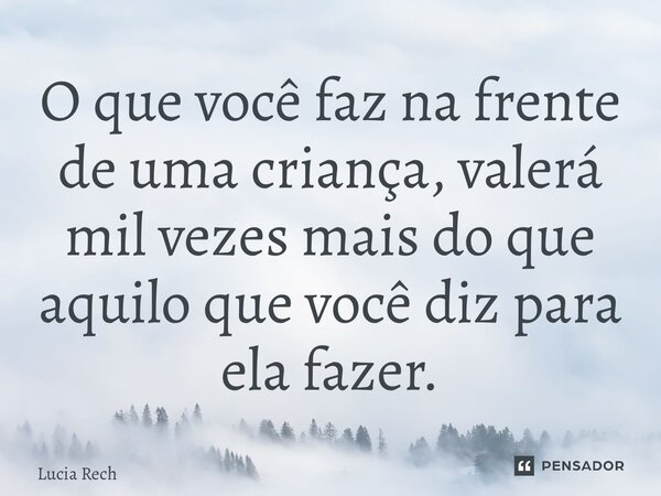 ⁠O que você faz na frente de uma criança, valerá mil vezes mais do que aquilo que você diz para ela fazer.... Frase de Lucia Rech Godinho.