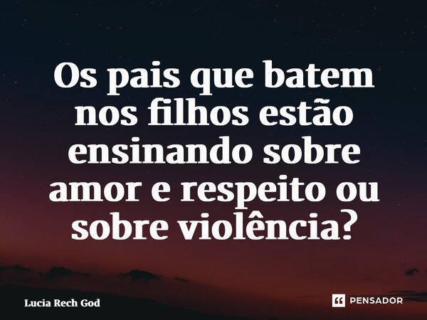 ⁠Os pais que batem nos filhos estão ensinando sobre amor e respeito ou sobre violência?... Frase de Lucia Rech Godinho.