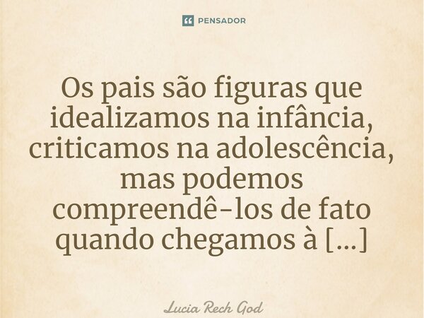 ⁠Os pais são figuras que idealizamos na infância, criticamos na adolescência, mas podemos compreendê-los de fato quando chegamos à vida adulta.... Frase de Lucia Rech Godinho.