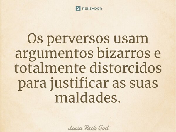 ⁠Os perversos usam argumentos bizarros e totalmente distorcidos para justificar as suas maldades.... Frase de Lucia Rech Godinho.