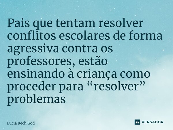 ⁠Pais que tentam resolver conflitos escolares de forma agressiva contra os professores, estão ensinando à criança como proceder para “resolver” problemas... Frase de Lucia Rech Godinho.