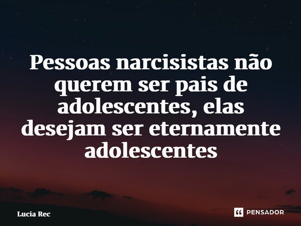 ⁠Pessoas narcisistas não querem ser pais de adolescentes, elas desejam ser eternamente adolescentes... Frase de Lucia Rech Godinho.