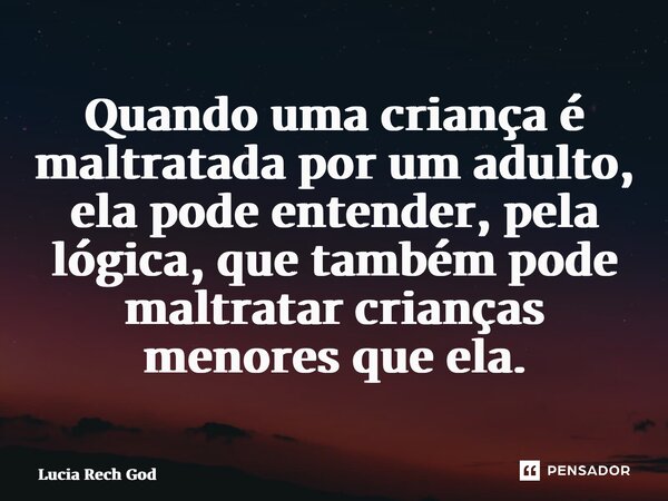 ⁠Quando uma criança é maltratada por um adulto, ela pode entender, pela lógica, que também pode maltratar crianças menores que ela.... Frase de Lucia Rech Godinho.