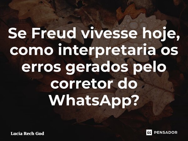 ⁠Se Freud vivesse hoje, como interpretaria os erros gerados pelo corretor do WhatsApp?... Frase de Lucia Rech Godinho.