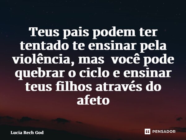 ⁠Teus pais podem ter tentado te ensinar pela violência, mas você pode quebrar o ciclo e ensinar teus filhos através do afeto... Frase de Lucia Rech Godinho.
