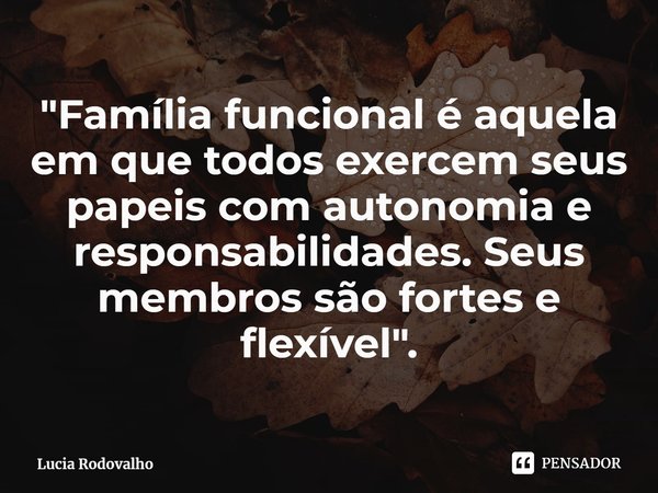 ⁠"Família funcional é aquela em que todos exercem seus papeis com autonomia e responsabilidades. Seus membros são fortes e flexível".... Frase de Lucia Rodovalho.