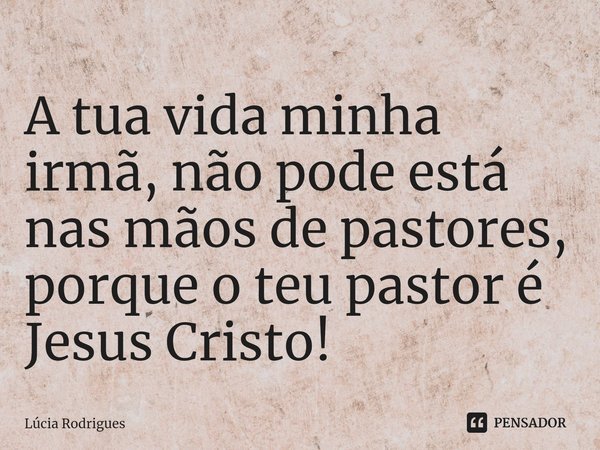 ⁠A tua vida minha irmã, não pode está nas mãos de pastores, porque o teu pastor é Jesus Cristo!... Frase de Lúcia Rodrigues.