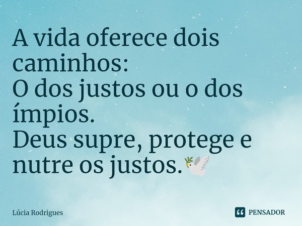 ⁠A vida oferece dois caminhos:
O dos justos ou o dos ímpios.
Deus supre, protege e nutre os justos.🕊️... Frase de Lúcia Rodrigues.