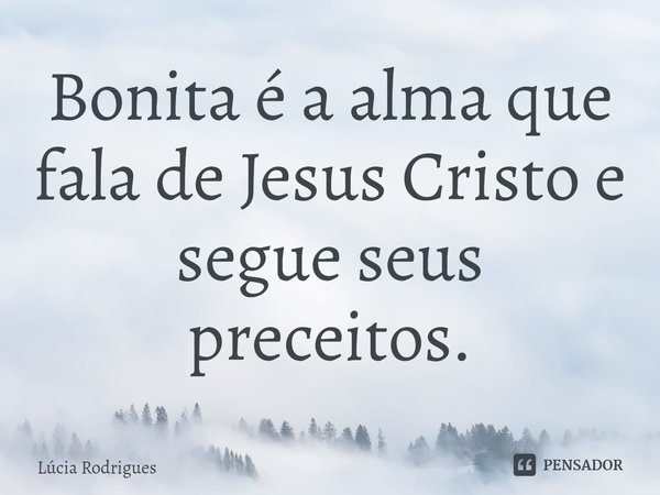 ⁠Bonita é a alma que fala de Jesus Cristo e segue seus preceitos.... Frase de Lúcia Rodrigues.