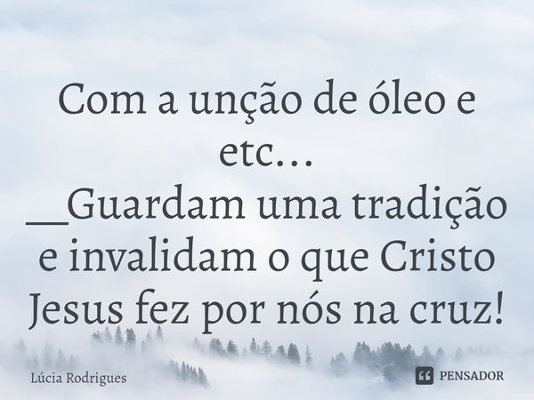 ⁠Com a unção de óleo e etc...
__Guardam uma tradição e invalidam o que Cristo Jesus fez por nós na cruz!... Frase de Lúcia Rodrigues.