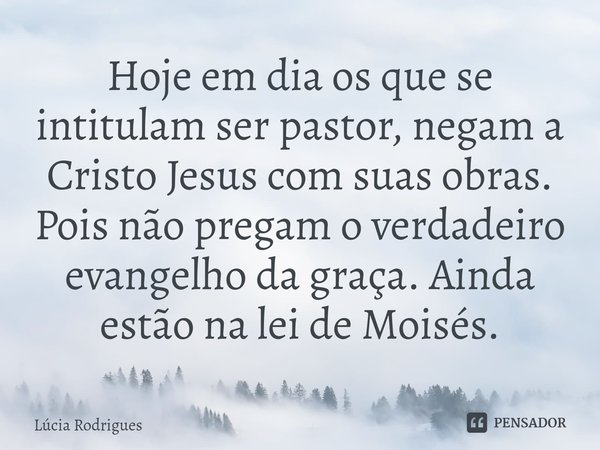 ⁠Hoje em dia os que se intitulam ser pastor, negam a Cristo Jesus com suas obras. Pois não pregam o verdadeiro evangelho da graça. Ainda estão na lei de Moisés.... Frase de Lúcia Rodrigues.