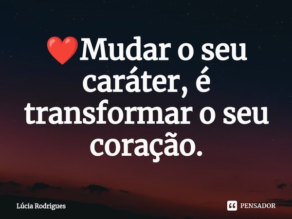 ❤️⁠Mudar o seu caráter, é transformar o seu coração.... Frase de Lúcia Rodrigues.