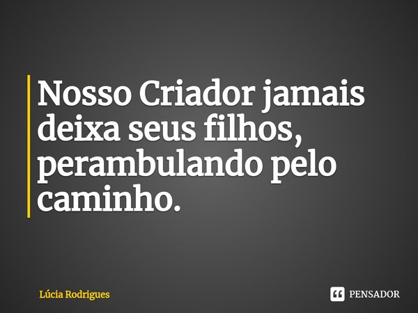 ⁠Nosso Criador jamais deixa seus filhos, perambulando pelo caminho.... Frase de Lúcia Rodrigues.