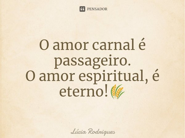 ⁠O amor carnal é passageiro.
O amor espiritual, é eterno!🌾... Frase de Lúcia Rodrigues.