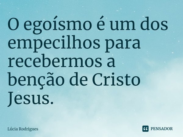⁠O egoísmo é um dos empecilhos para recebermos a benção de Cristo Jesus.... Frase de Lúcia Rodrigues.