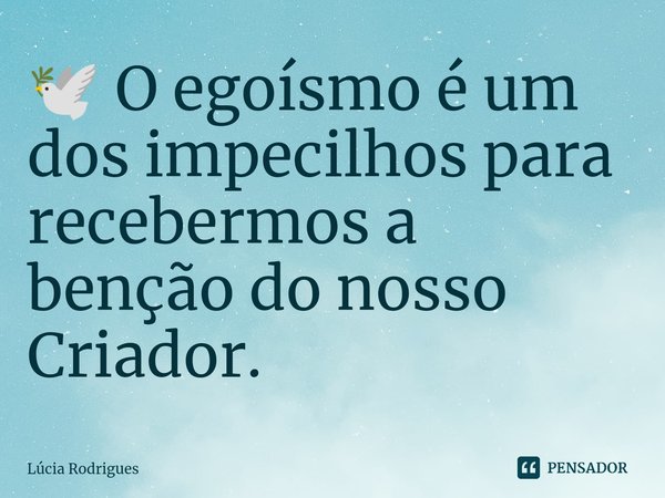⁠🕊️ O egoísmo é um dos impecilhos para recebermos a benção do nosso Criador.... Frase de Lúcia Rodrigues.