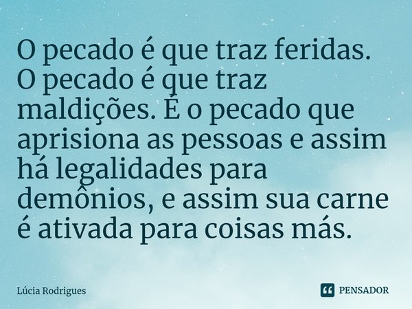 ⁠O pecado é que traz feridas.
O pecado é que traz maldições. É o pecado que aprisiona as pessoas e assim há legalidades para demônios, e assim sua carne é ativa... Frase de Lúcia Rodrigues.